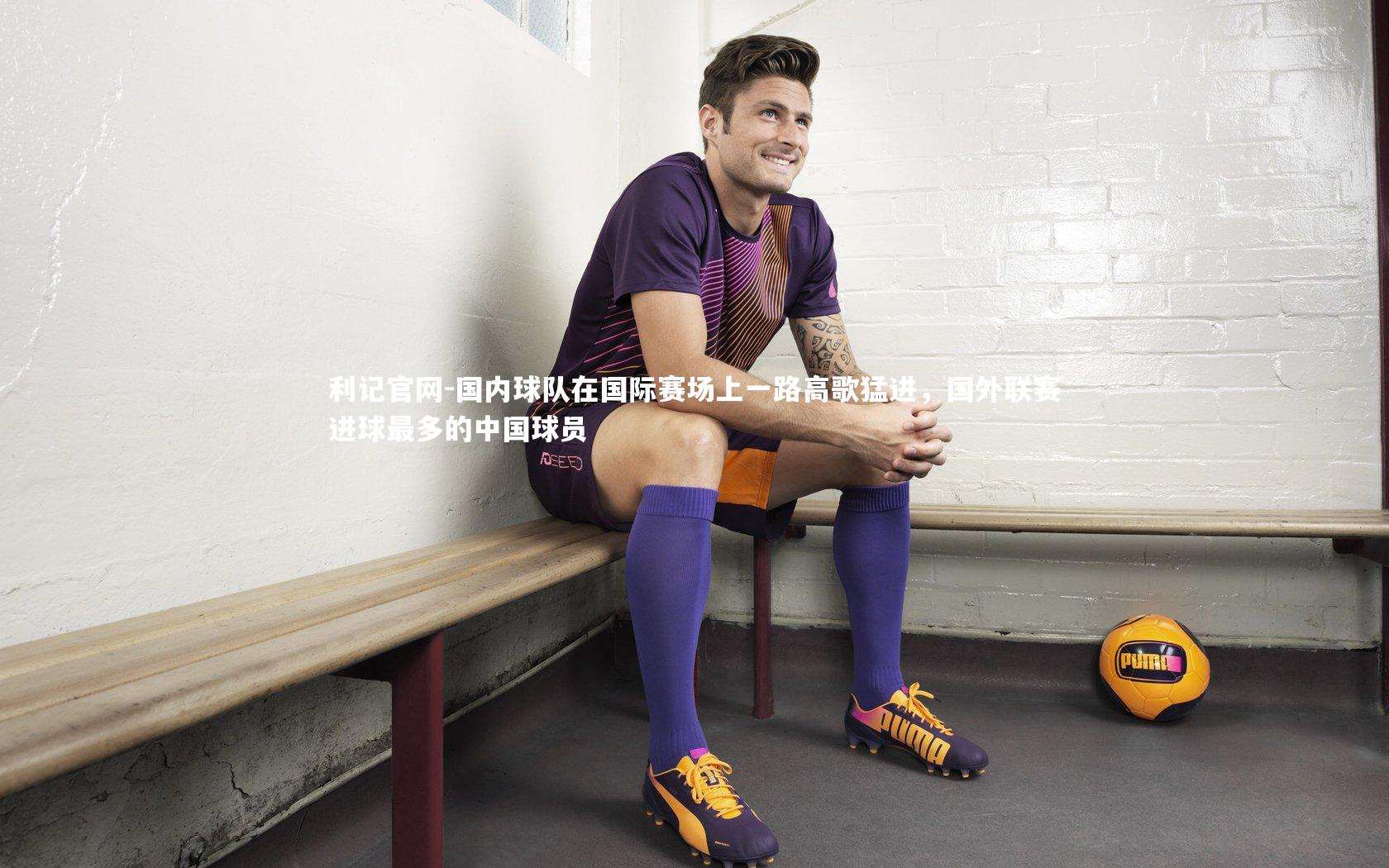 利记官网-国内球队在国际赛场上一路高歌猛进，国外联赛进球最多的中国球员