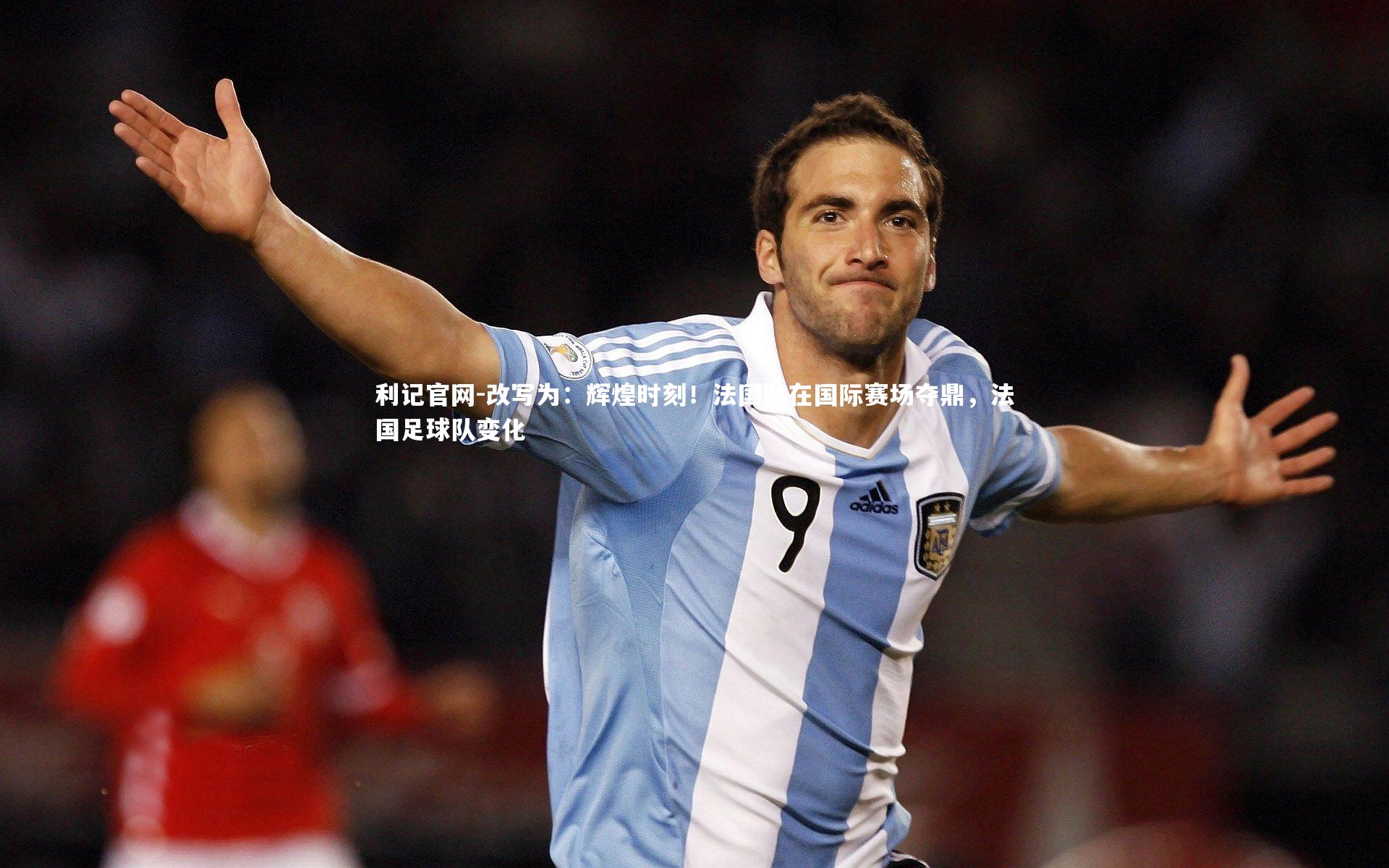 利记官网-改写为：辉煌时刻！法国队在国际赛场夺鼎，法国足球队变化