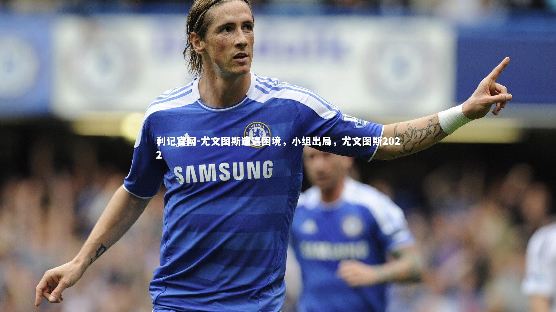 利记官网-尤文图斯遭遇困境，小组出局，尤文图斯2022