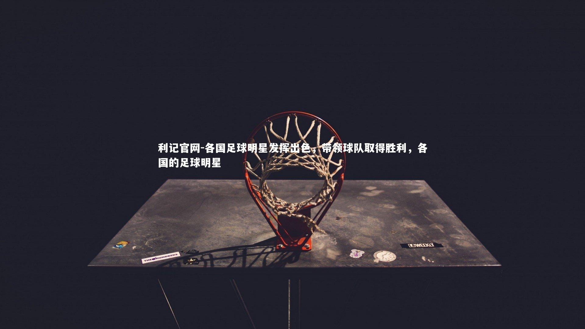 利记官网-各国足球明星发挥出色，带领球队取得胜利，各国的足球明星