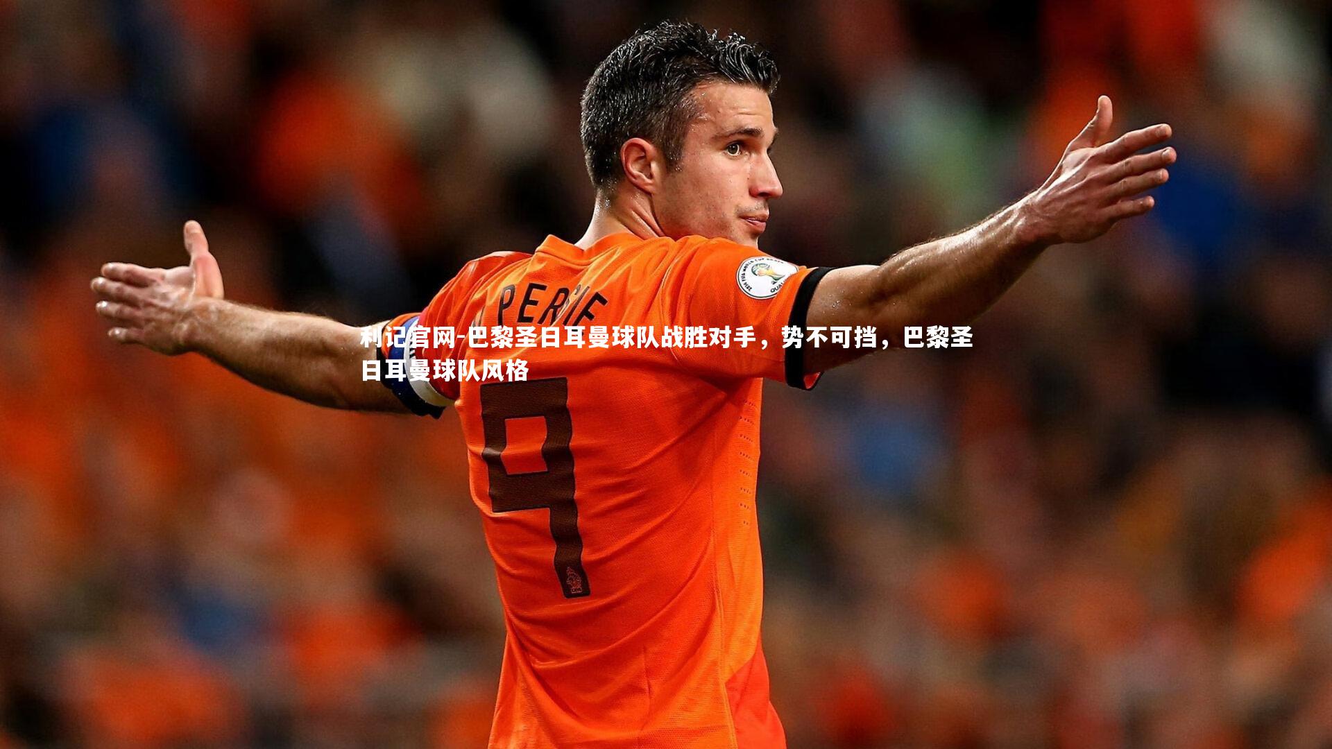利记官网-巴黎圣日耳曼球队战胜对手，势不可挡，巴黎圣日耳曼球队风格