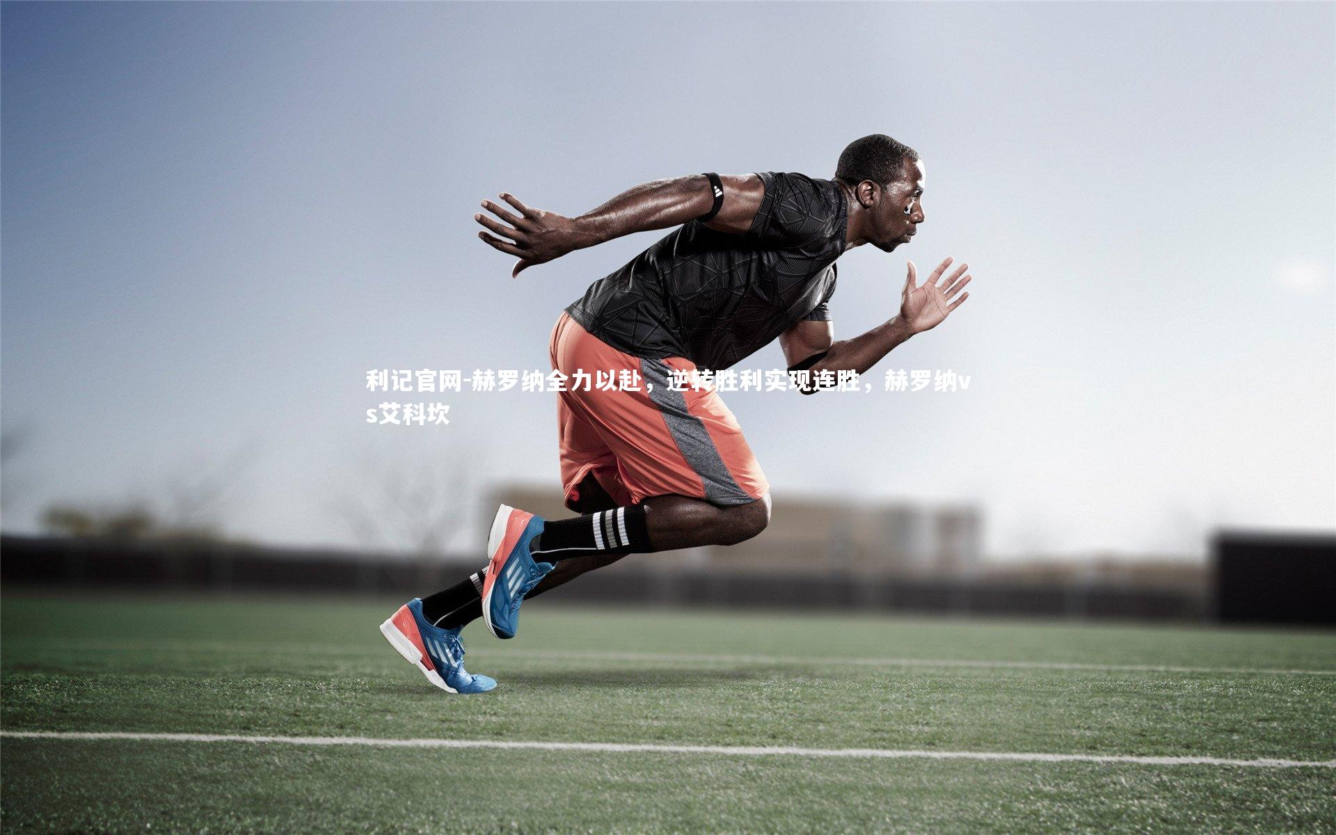 利记官网-赫罗纳全力以赴，逆转胜利实现连胜，赫罗纳vs艾科坎