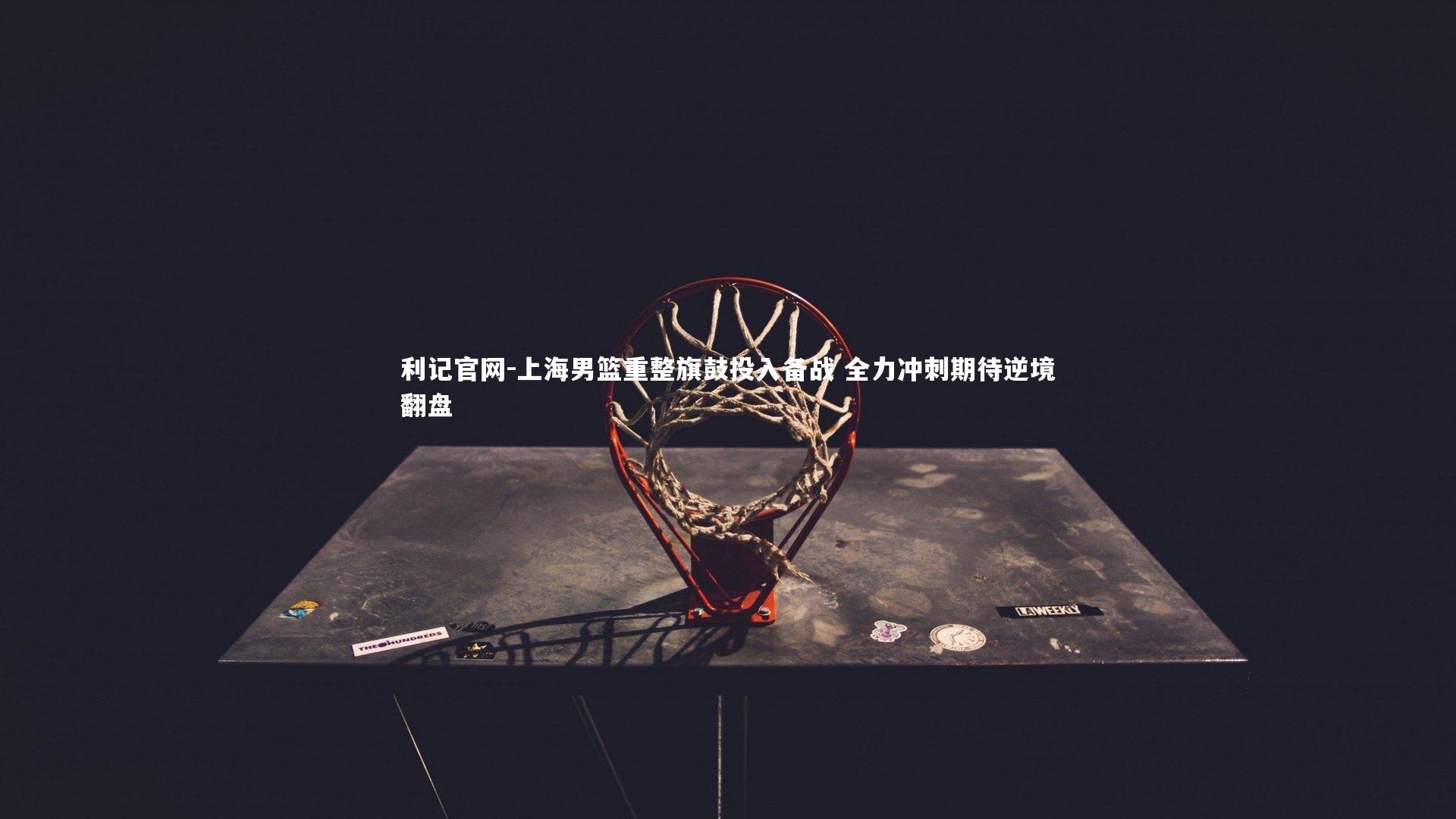 利记官网-上海男篮重整旗鼓投入备战 全力冲刺期待逆境翻盘