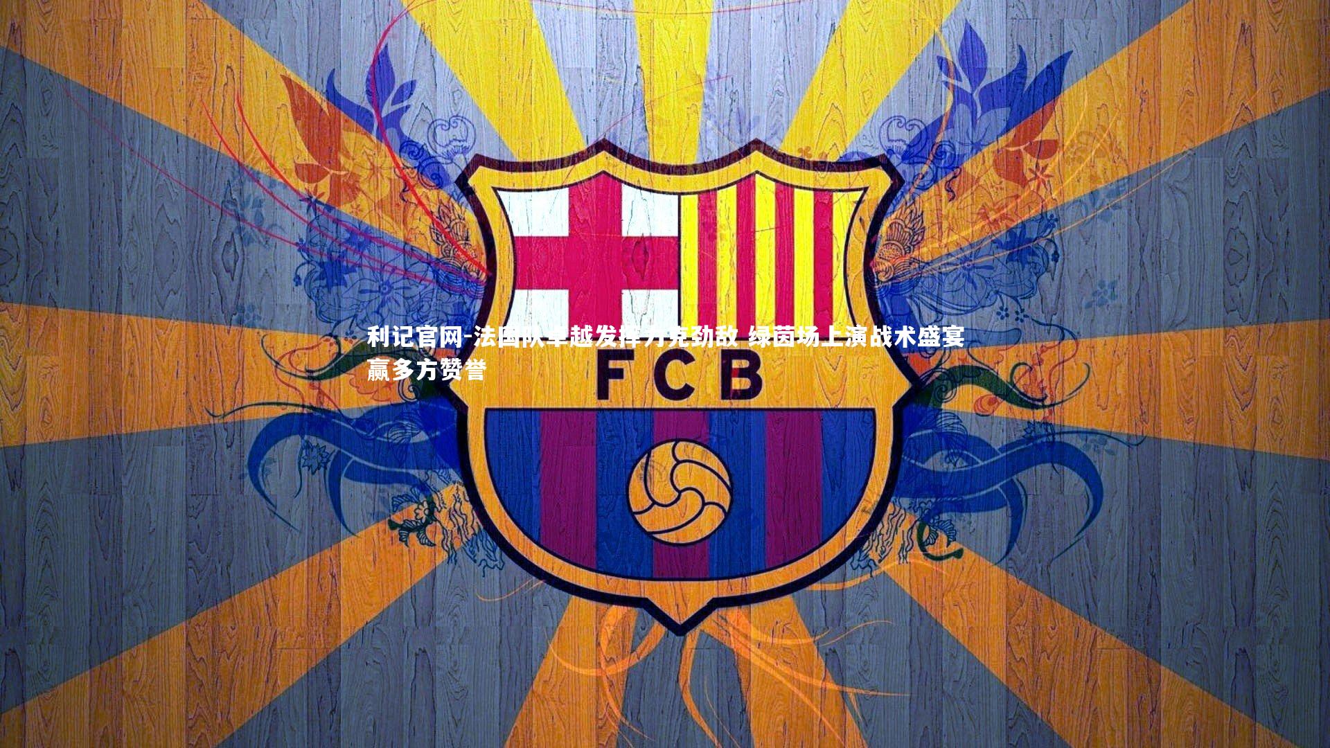 法国队卓越发挥力克劲敌 绿茵场上演战术盛宴赢多方赞誉