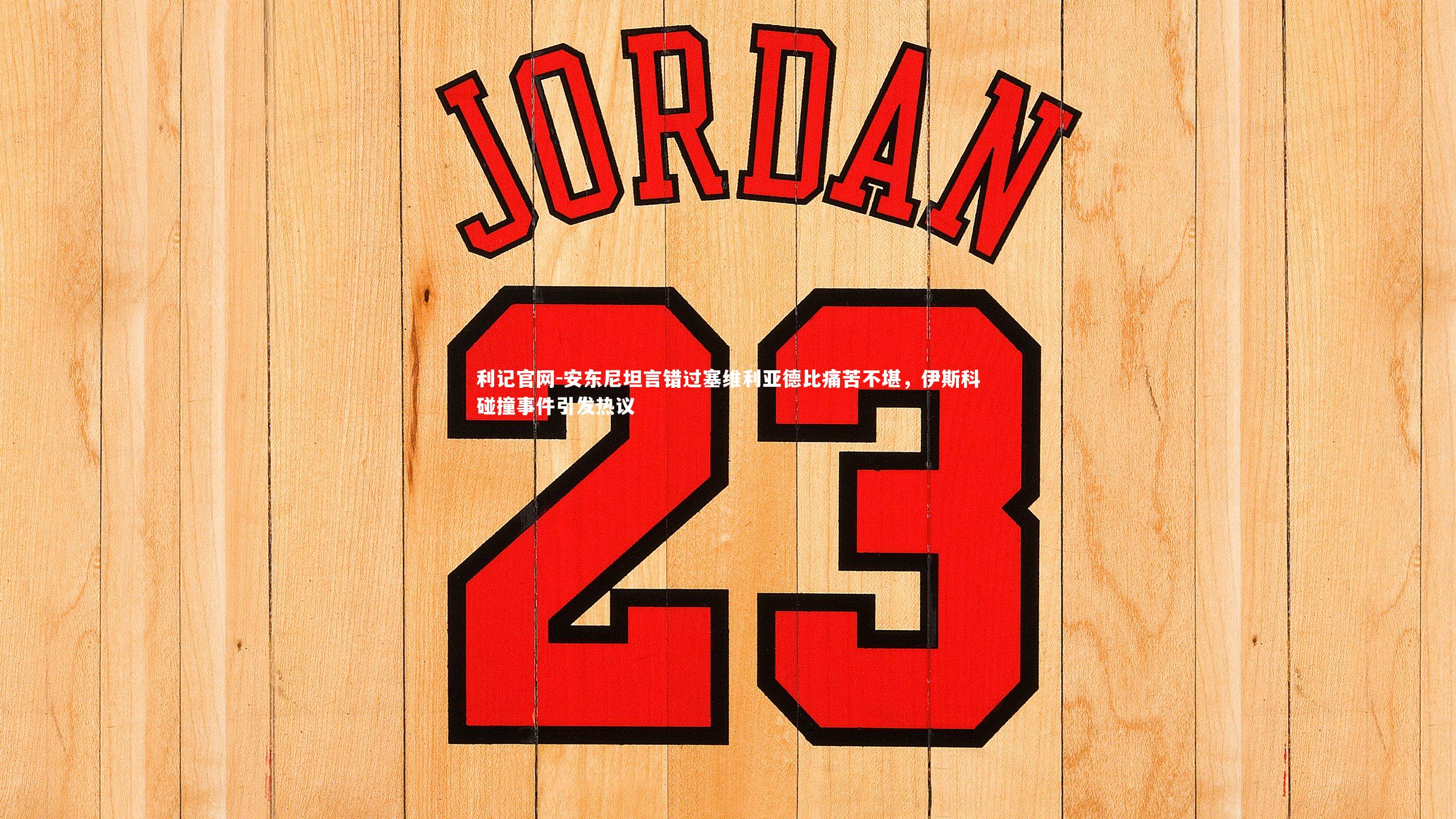 安东尼坦言错过塞维利亚德比痛苦不堪，伊斯科碰撞事件引发热议